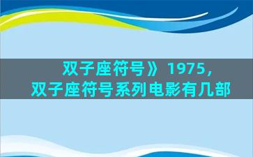 双子座符号》 1975，双子座符号系列电影有几部